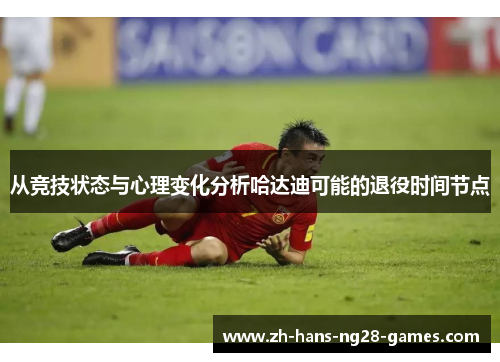 从竞技状态与心理变化分析哈达迪可能的退役时间节点