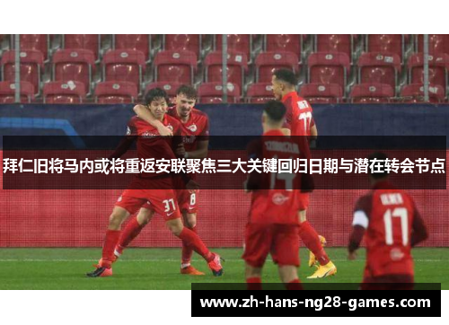 拜仁旧将马内或将重返安联聚焦三大关键回归日期与潜在转会节点