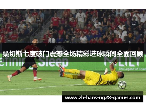 桑切斯七度破门震撼全场精彩进球瞬间全面回顾
