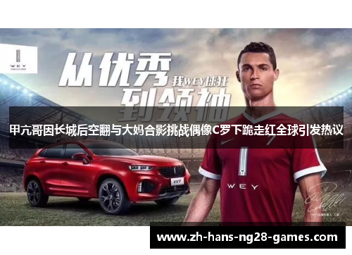 甲亢哥因长城后空翻与大妈合影挑战偶像C罗下跪走红全球引发热议 甲亢哥因长城后空翻与大妈合影挑战偶像C罗下跪走红全球引发热议