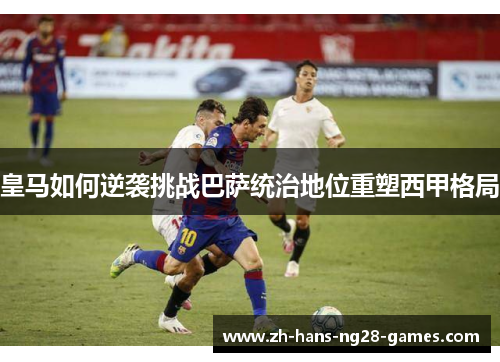 皇马如何逆袭挑战巴萨统治地位重塑西甲格局 皇马如何逆袭挑战巴萨统治地位重塑西甲格局