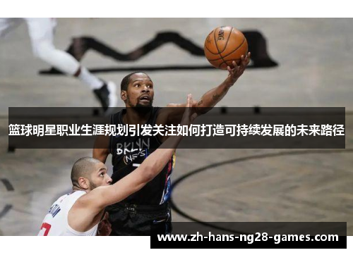 篮球明星职业生涯规划引发关注如何打造可持续发展的未来路径 篮球明星职业生涯规划引发关注如何打造可持续发展的未来路径