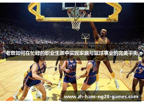 老詹如何在忙碌的职业生涯中实现家庭与篮球事业的完美平衡