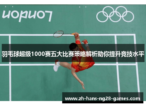 羽毛球超级1000赛五大比赛策略解析助你提升竞技水平