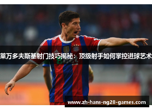 莱万多夫斯基射门技巧揭秘:顶级射手如何掌控进球艺术 莱万多夫斯基射门技巧揭秘:顶级射手如何掌控进球艺术