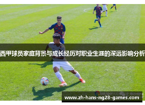 西甲球员家庭背景与成长经历对职业生涯的深远影响分析 西甲球员家庭背景与成长经历对职业生涯的深远影响分析
