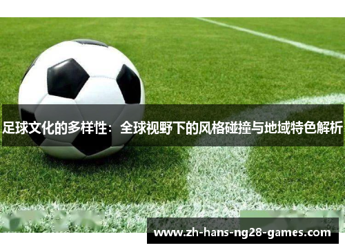 足球文化的多样性:全球视野下的风格碰撞与地域特色解析 足球文化的多样性:全球视野下的风格碰撞与地域特色解析