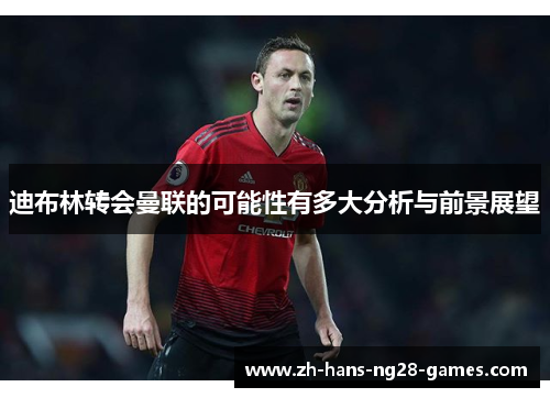 迪布林转会曼联的可能性有多大分析与前景展望 迪布林转会曼联的可能性有多大分析与前景展望