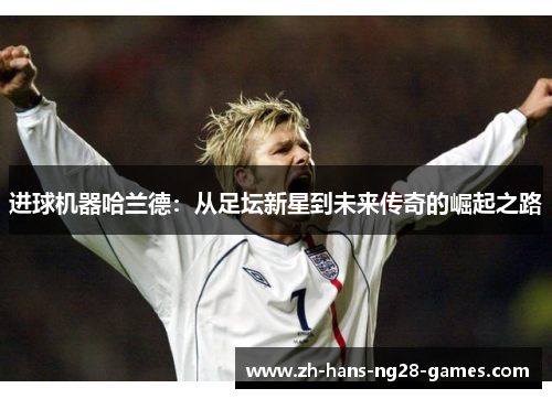 进球机器哈兰德:从足坛新星到未来传奇的崛起之路 进球机器哈兰德:从足坛新星到未来传奇的崛起之路