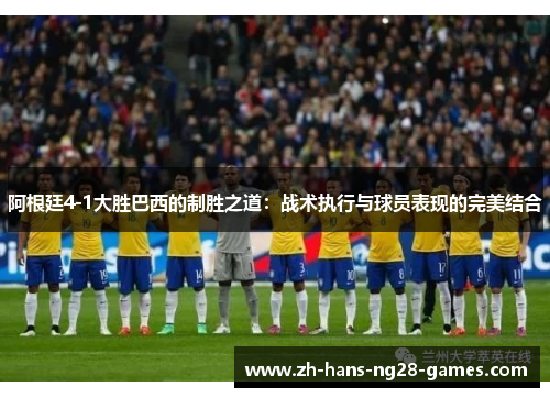 阿根廷4-1大胜巴西的制胜之道:战术执行与球员表现的完美结合 阿根廷4-1大胜巴西的制胜之道:战术执行与球员表现的完美结合