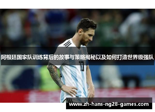 阿根廷国家队训练背后的故事与策略揭秘以及如何打造世界级强队