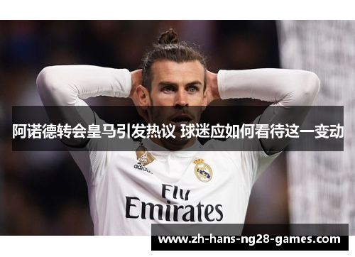 阿诺德转会皇马引发热议 球迷应如何看待这一变动 阿诺德转会皇马引发热议 球迷应如何看待这一变动