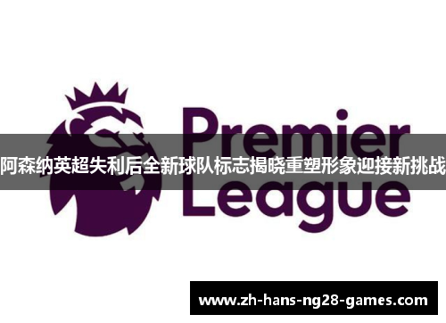 阿森纳英超失利后全新球队标志揭晓重塑形象迎接新挑战