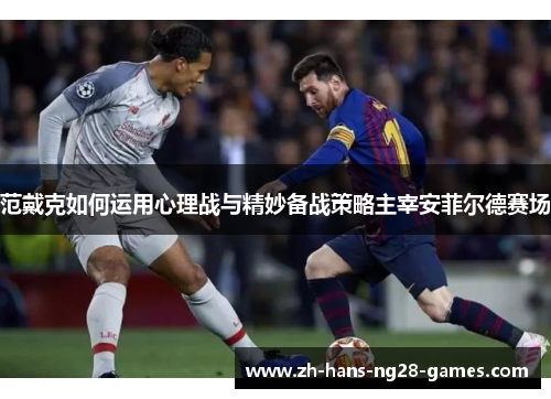 范戴克如何运用心理战与精妙备战策略主宰安菲尔德赛场