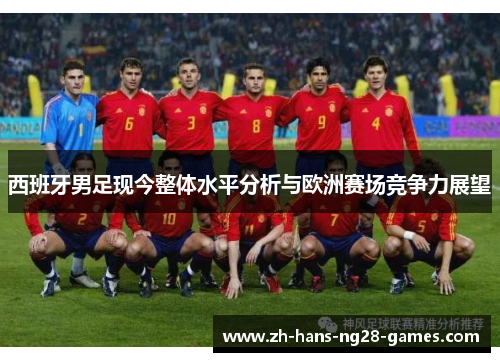 西班牙男足现今整体水平分析与欧洲赛场竞争力展望 西班牙男足现今整体水平分析与欧洲赛场竞争力展望