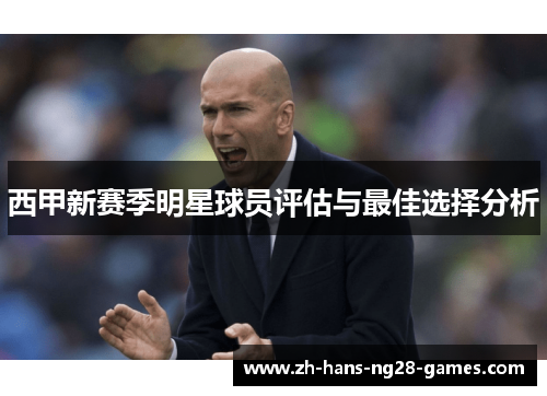 西甲新赛季明星球员评估与最佳选择分析 西甲新赛季明星球员评估与最佳选择分析