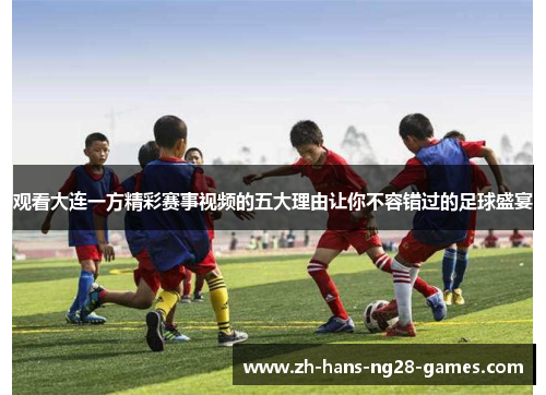 观看大连一方精彩赛事视频的五大理由让你不容错过的足球盛宴