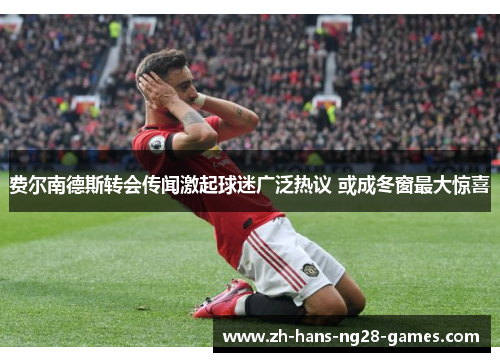 费尔南德斯转会传闻激起球迷广泛热议 或成冬窗最大惊喜